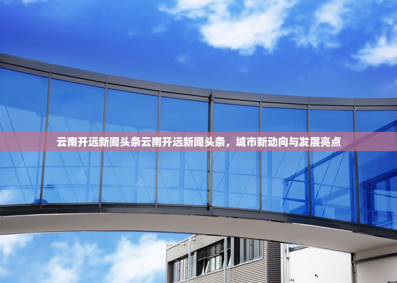 云南开远新闻头条云南开远新闻头条，城市新动向与发展亮点