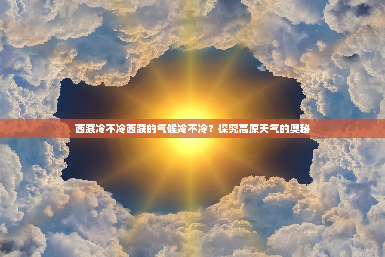 西藏冷不冷西藏的气候冷不冷？探究高原天气的奥秘