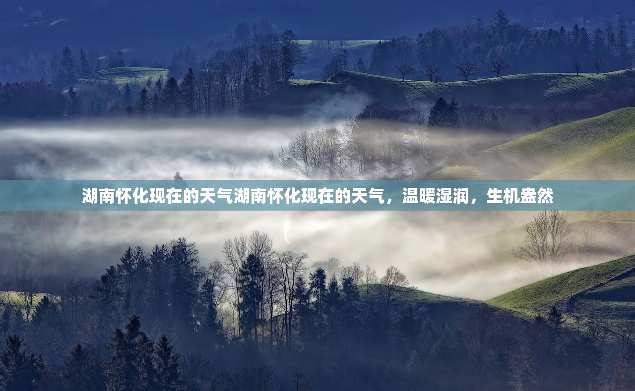 湖南怀化现在的天气湖南怀化现在的天气,温暖湿润,生机盎然 湖南怀化现在的天气湖南怀化现在的天气,温暖湿润,生机盎然