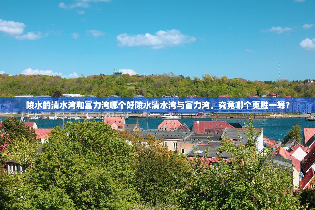 陵水的清水湾和富力湾哪个好陵水清水湾与富力湾，究竟哪个更胜一筹？