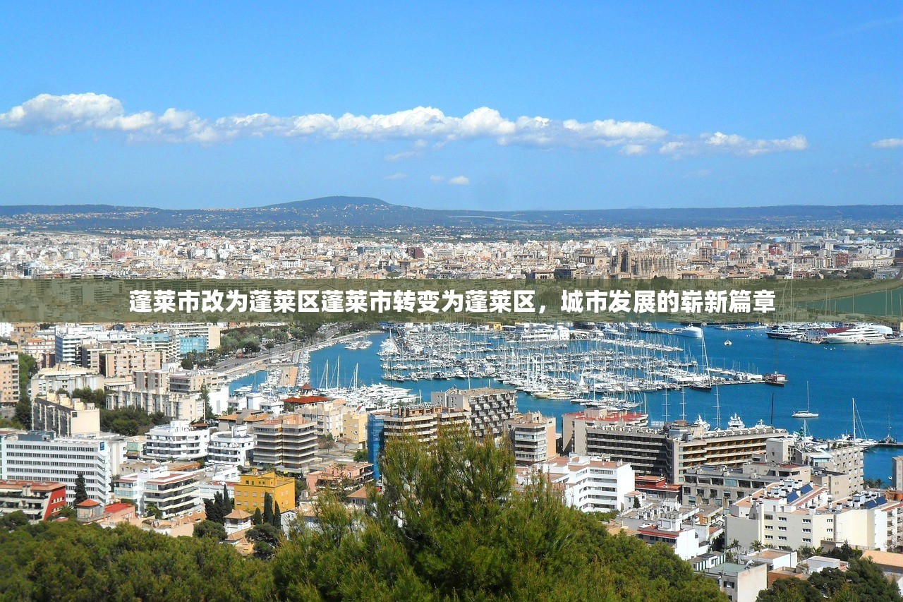 蓬莱市改为蓬莱区蓬莱市转变为蓬莱区，城市发展的崭新篇章