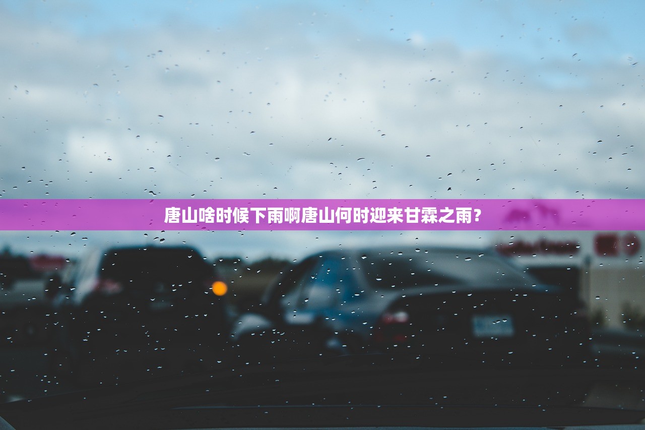 唐山啥时候下雨啊唐山何时迎来甘霖之雨？