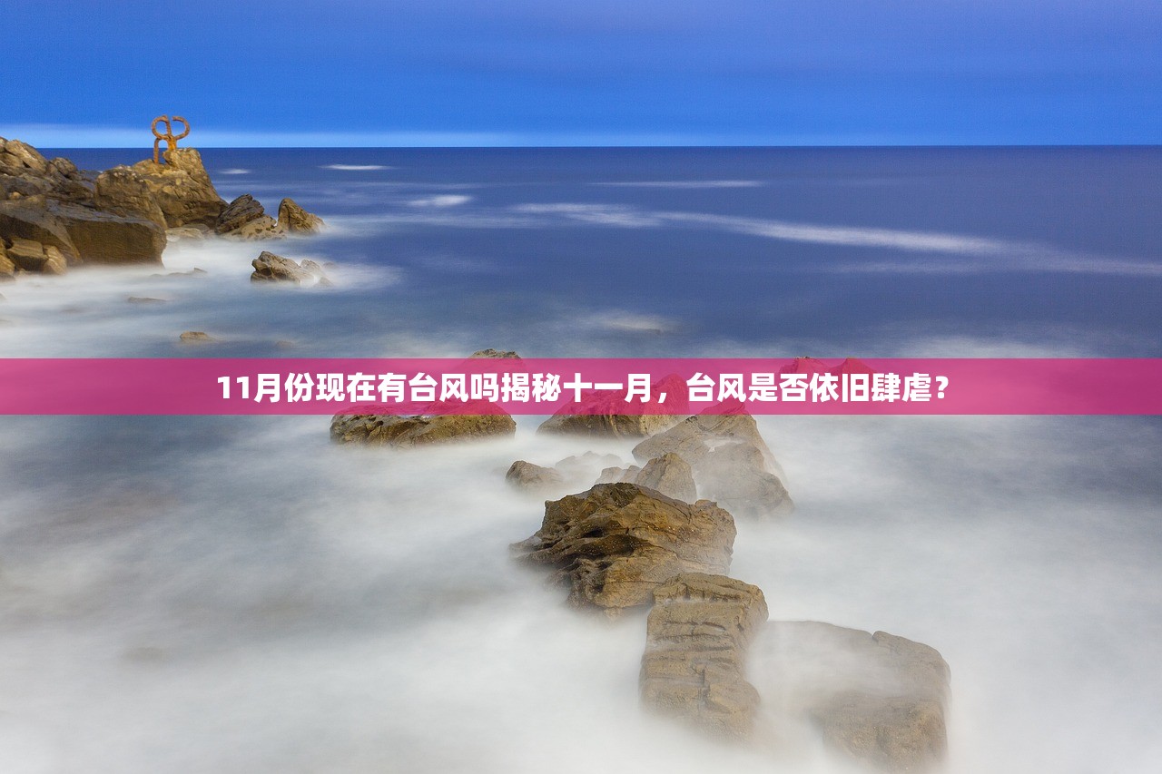 11月份现在有台风吗揭秘十一月，台风是否依旧肆虐？