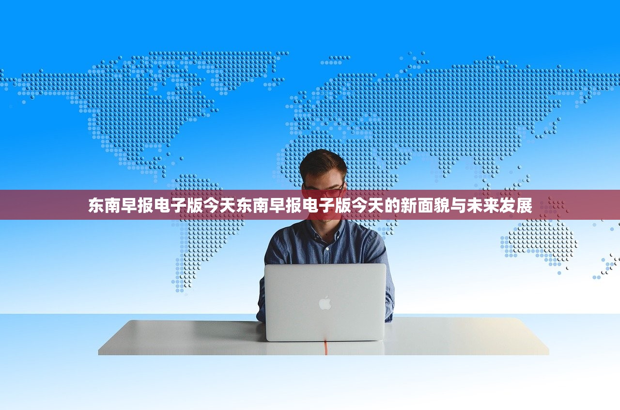 东南早报电子版今天东南早报电子版今天的新面貌与未来发展