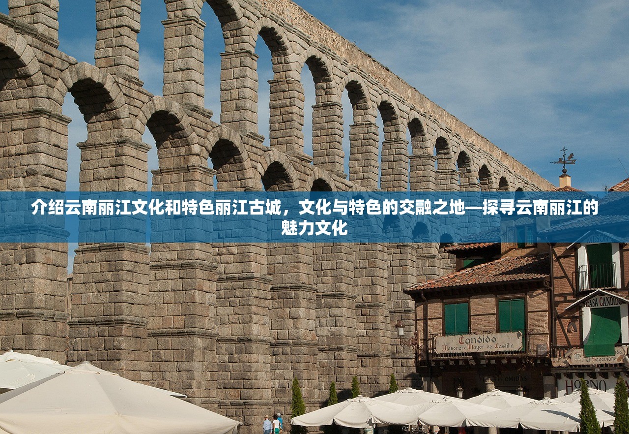 介绍云南丽江文化和特色丽江古城，文化与特色的交融之地—探寻云南丽江的魅力文化