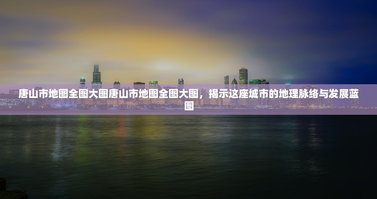 唐山市地图全图大图唐山市地图全图大图，揭示这座城市的地理脉络与发展蓝图