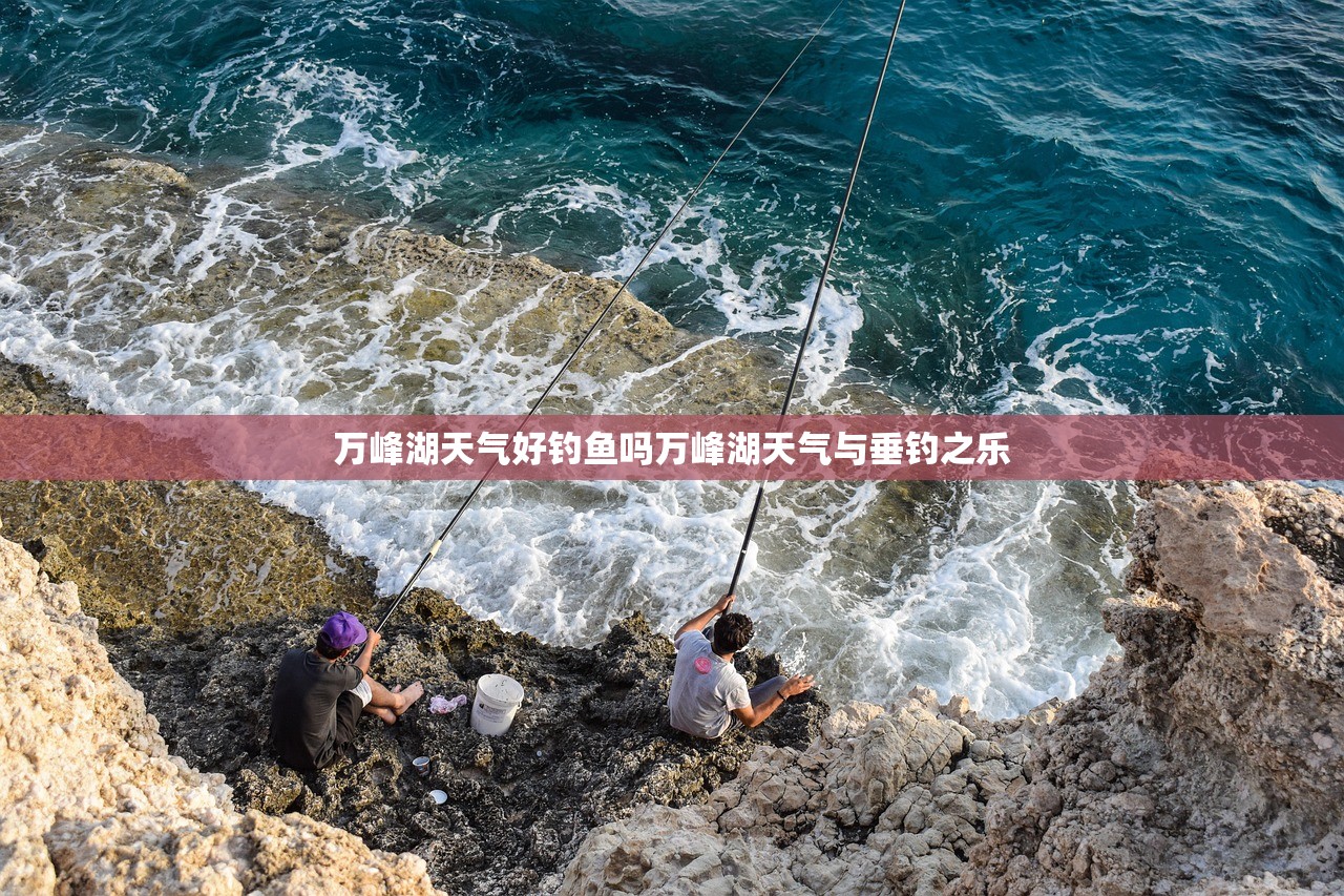 万峰湖天气好钓鱼吗万峰湖天气与垂钓之乐