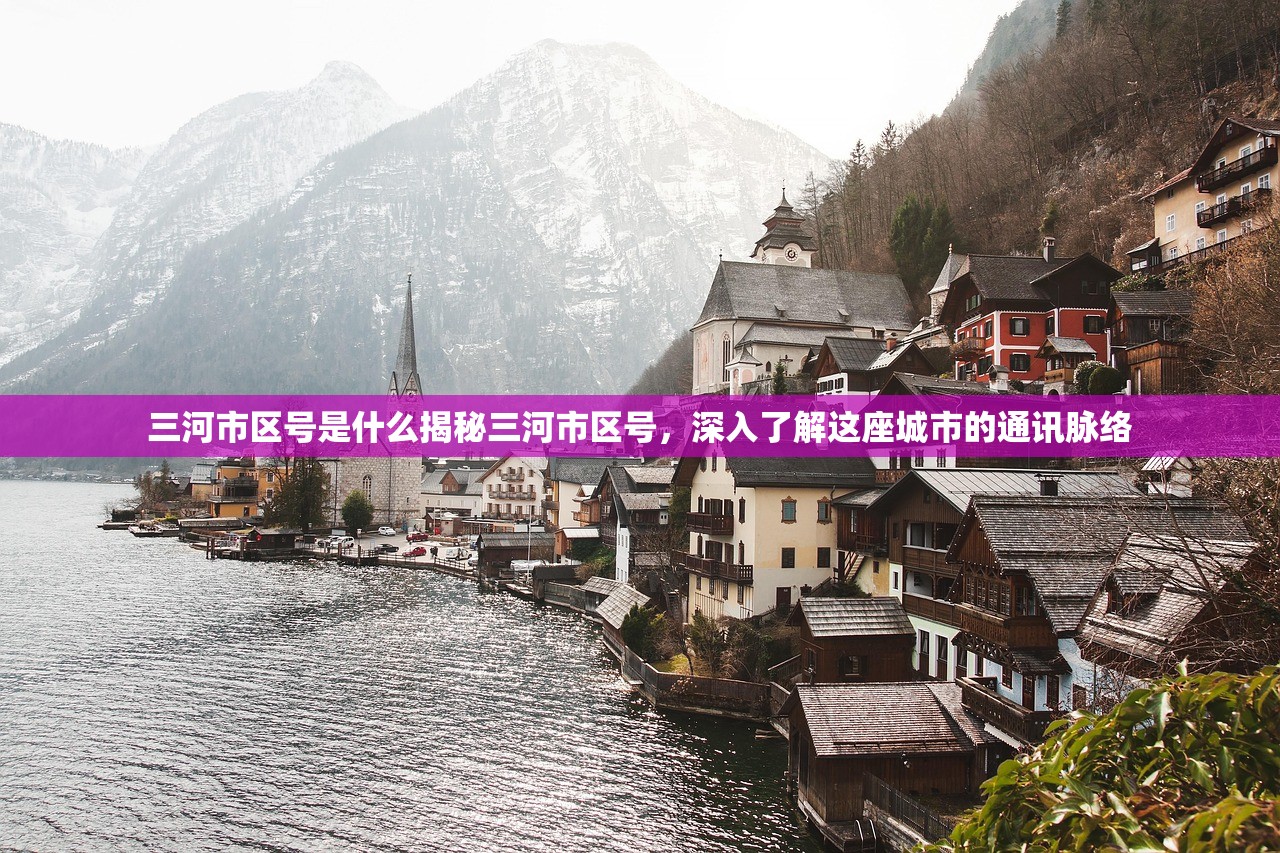 三河市区号是什么揭秘三河市区号,深入了解这座城市的通讯脉络 三河市区号是什么揭秘三河市区号,深入了解这座城市的通讯脉络