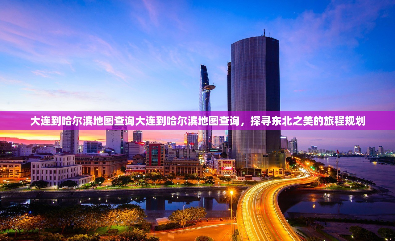 大连到哈尔滨地图查询大连到哈尔滨地图查询，探寻东北之美的旅程规划