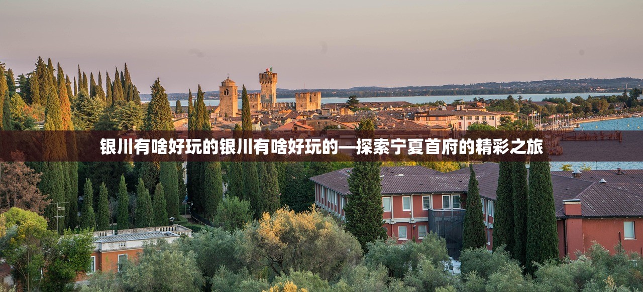 银川有啥好玩的银川有啥好玩的—探索宁夏首府的精彩之旅