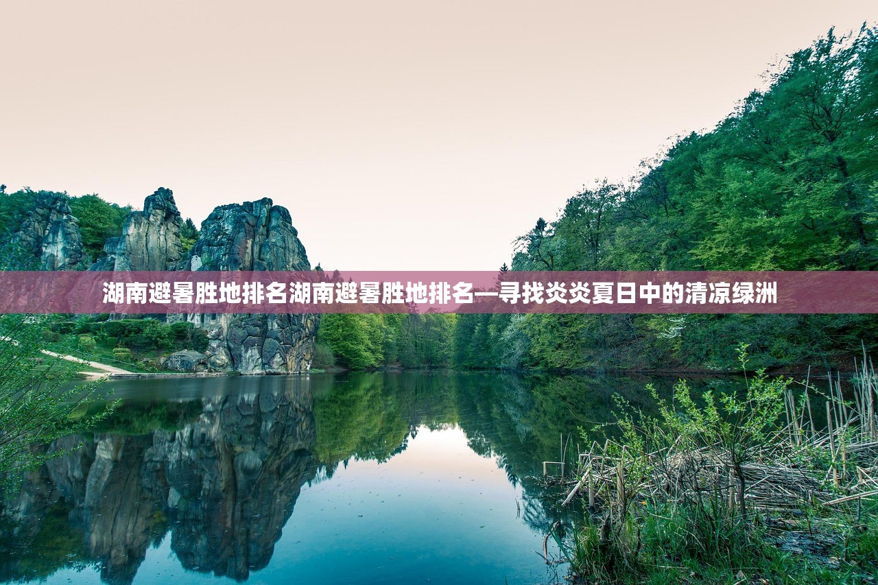 湖南避暑胜地排名湖南避暑胜地排名—寻找炎炎夏日中的清凉绿洲