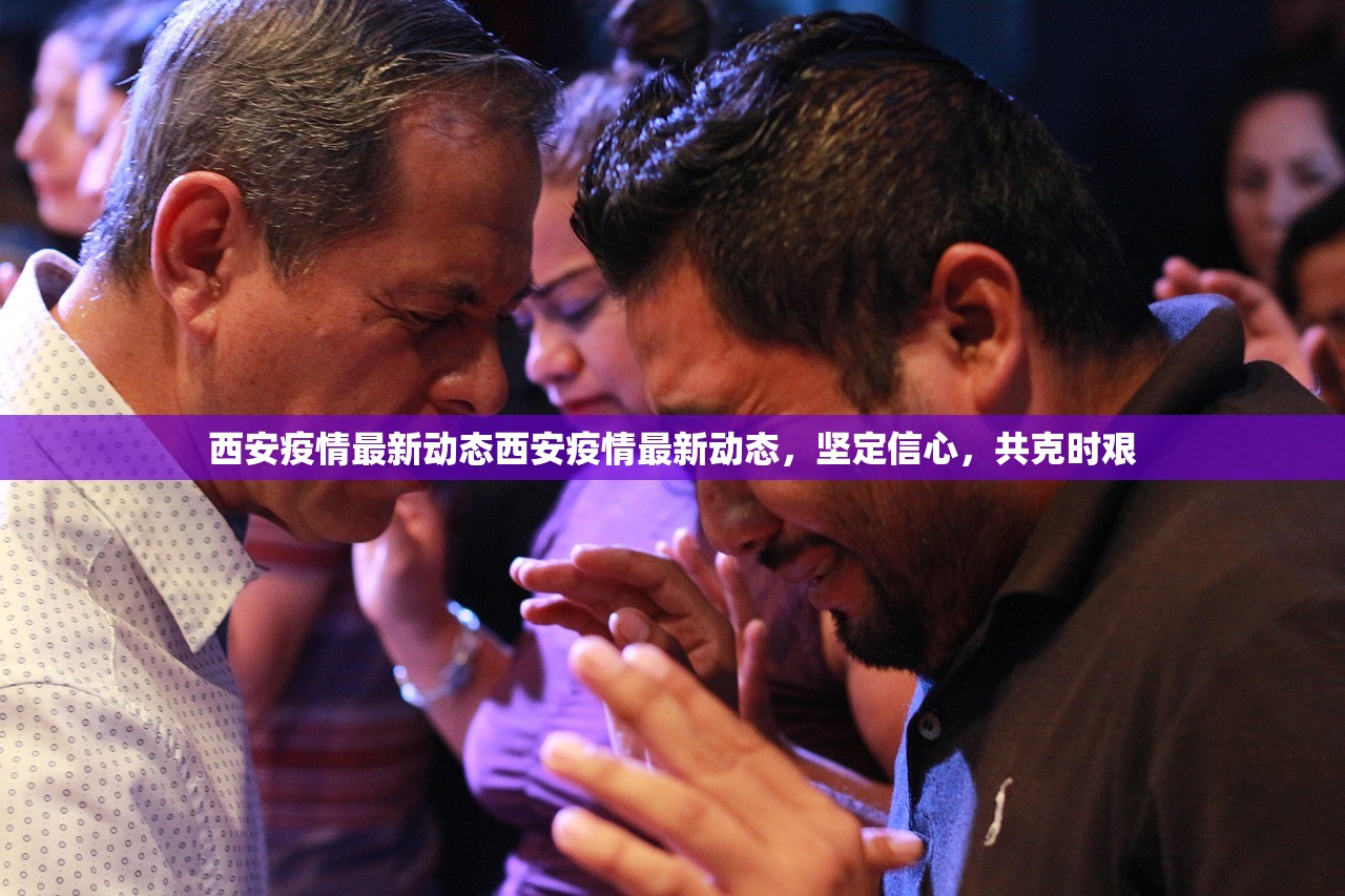 西安疫情最新动态西安疫情最新动态，坚定信心，共克时艰