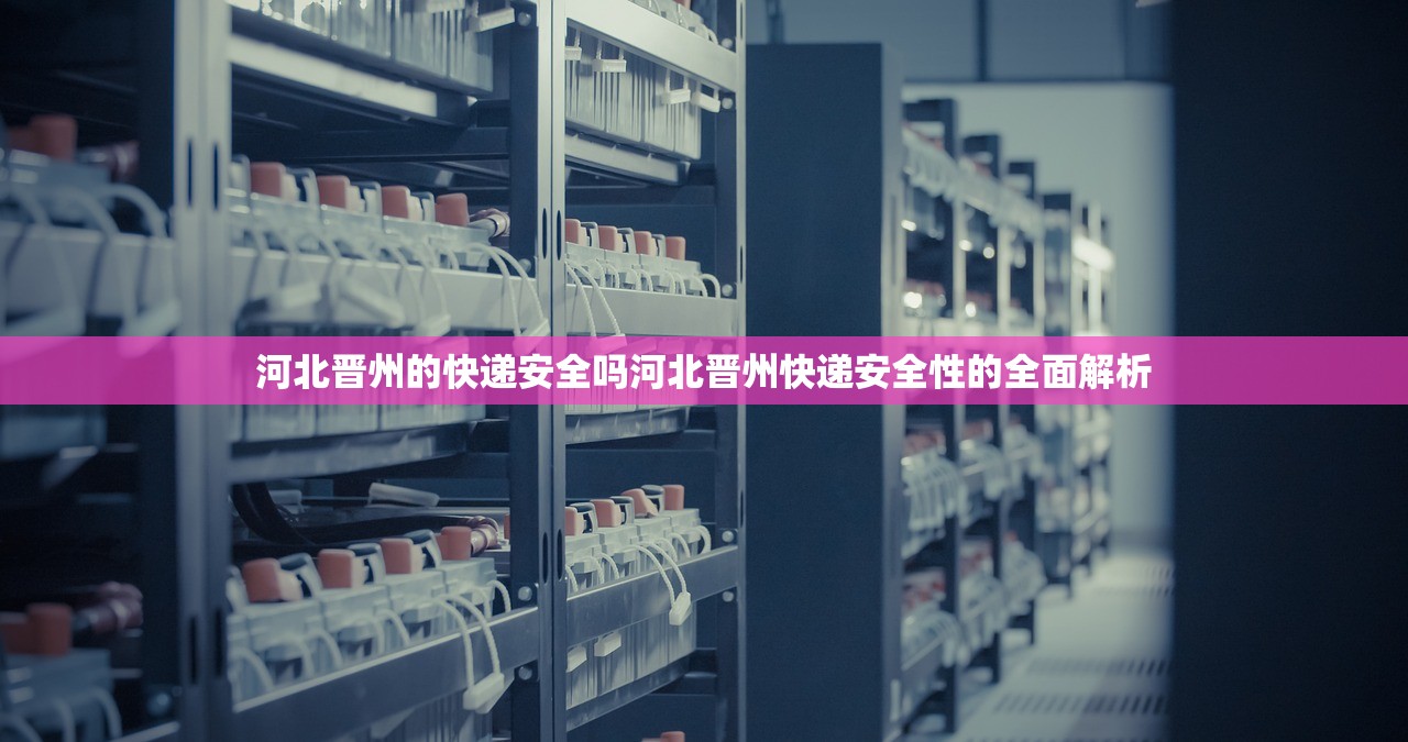 河北晋州的快递安全吗河北晋州快递安全性的全面解析