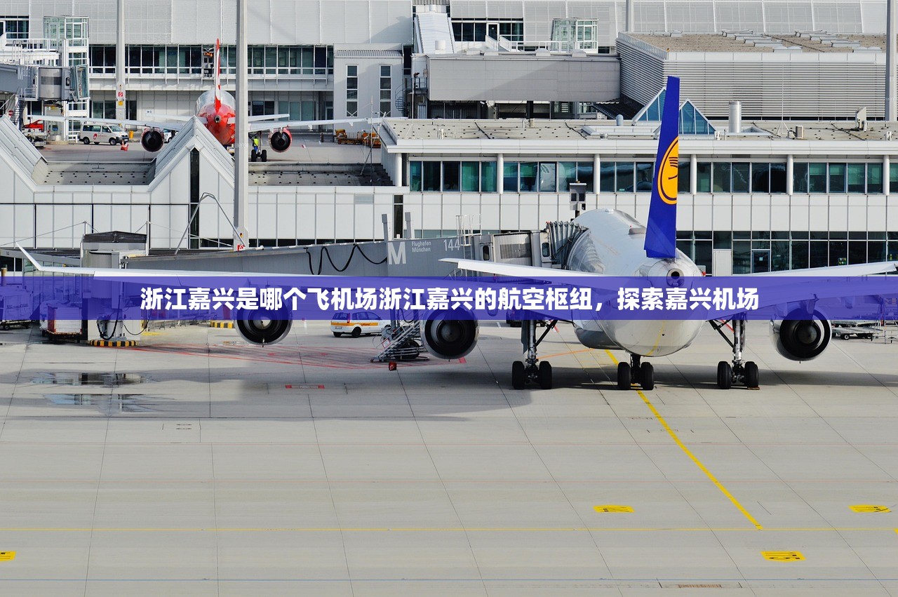浙江嘉兴是哪个飞机场浙江嘉兴的航空枢纽，探索嘉兴机场