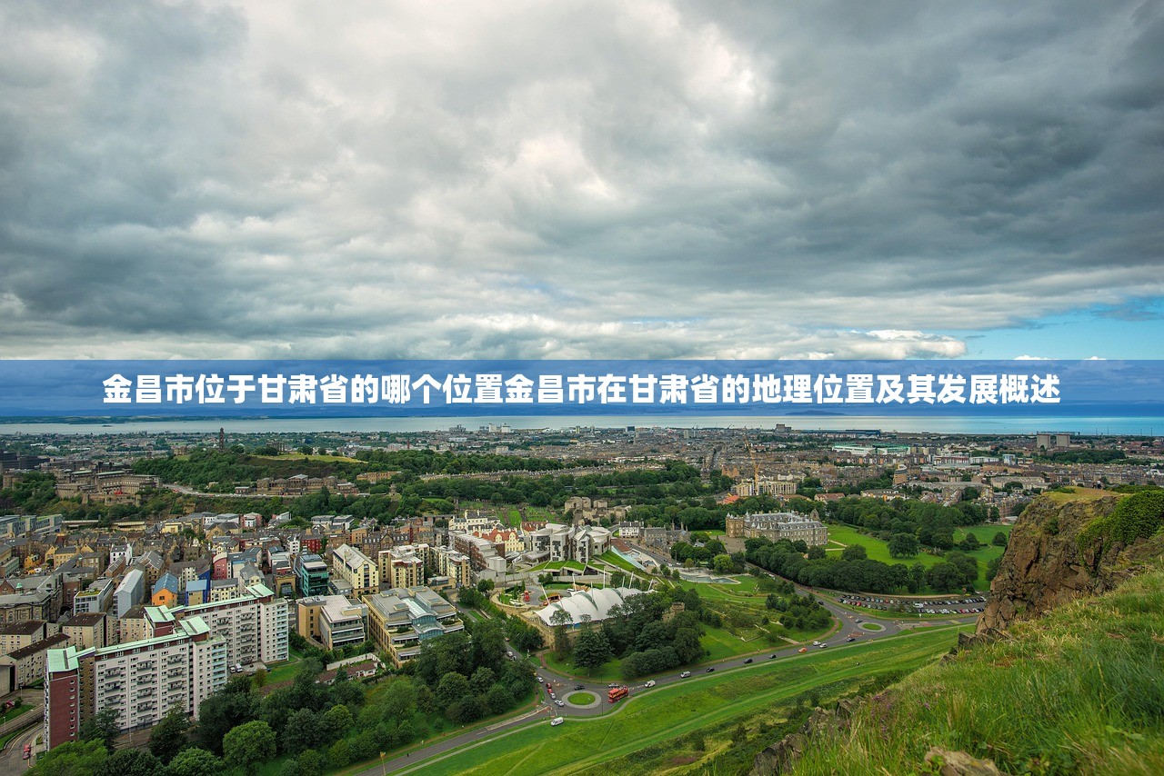 金昌市位于甘肃省的哪个位置金昌市在甘肃省的地理位置及其发展概述