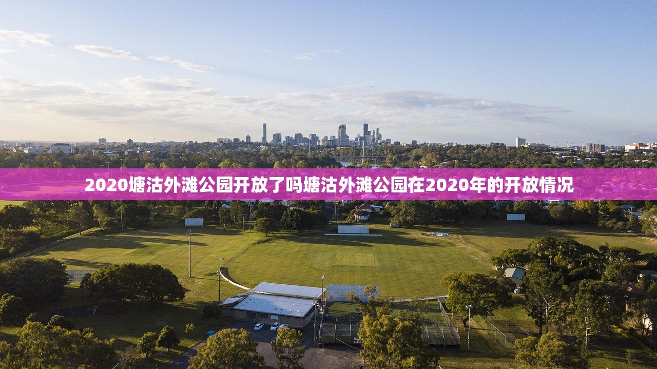 2020塘沽外滩公园开放了吗塘沽外滩公园在2020年的开放情况