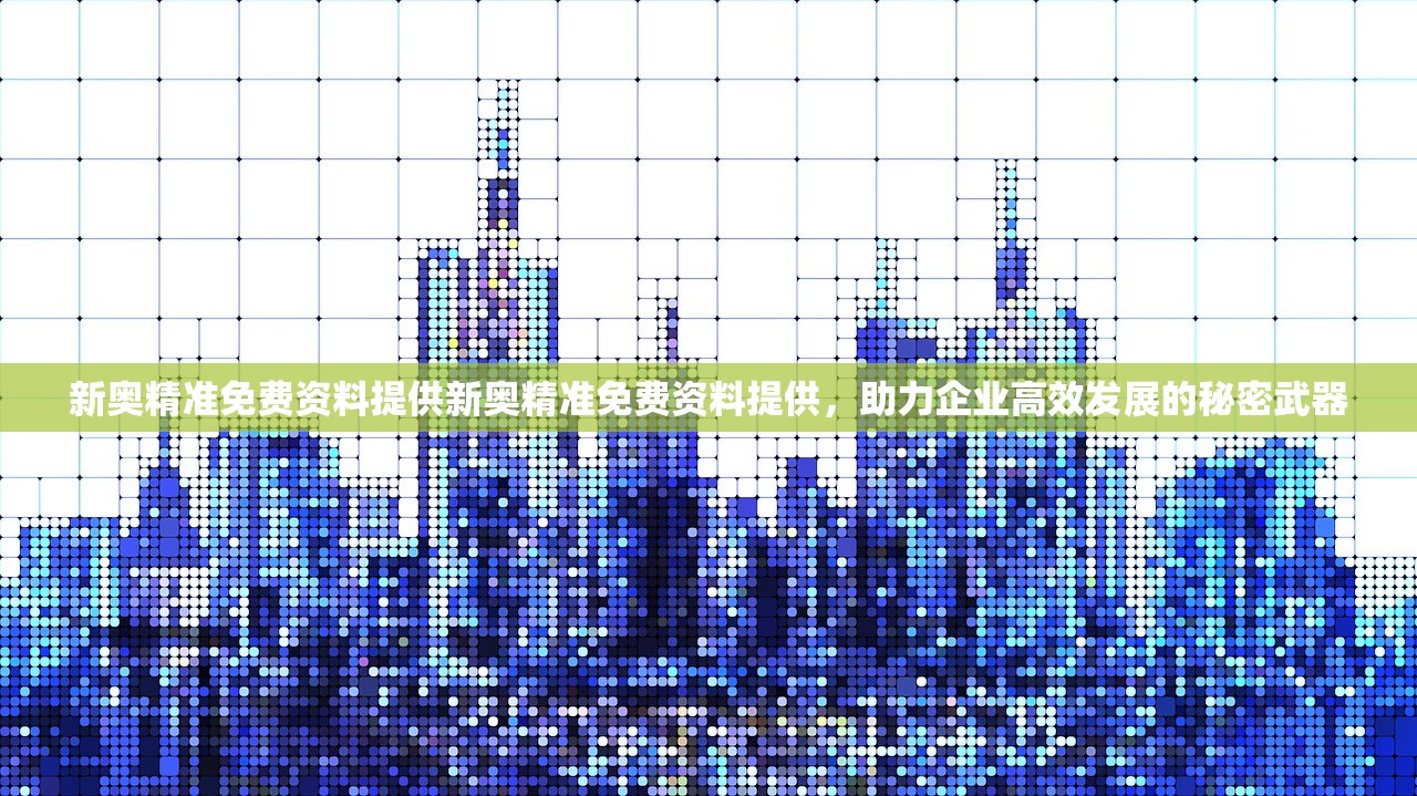 新奥精准免费资料提供新奥精准免费资料提供，助力企业高效发展的秘密武器