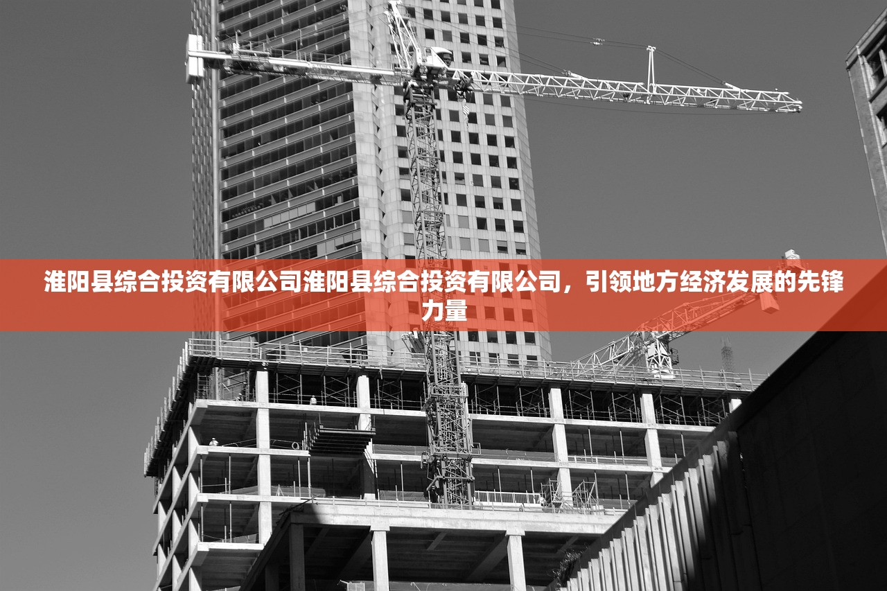 淮阳县综合投资有限公司淮阳县综合投资有限公司，引领地方经济发展的先锋力量