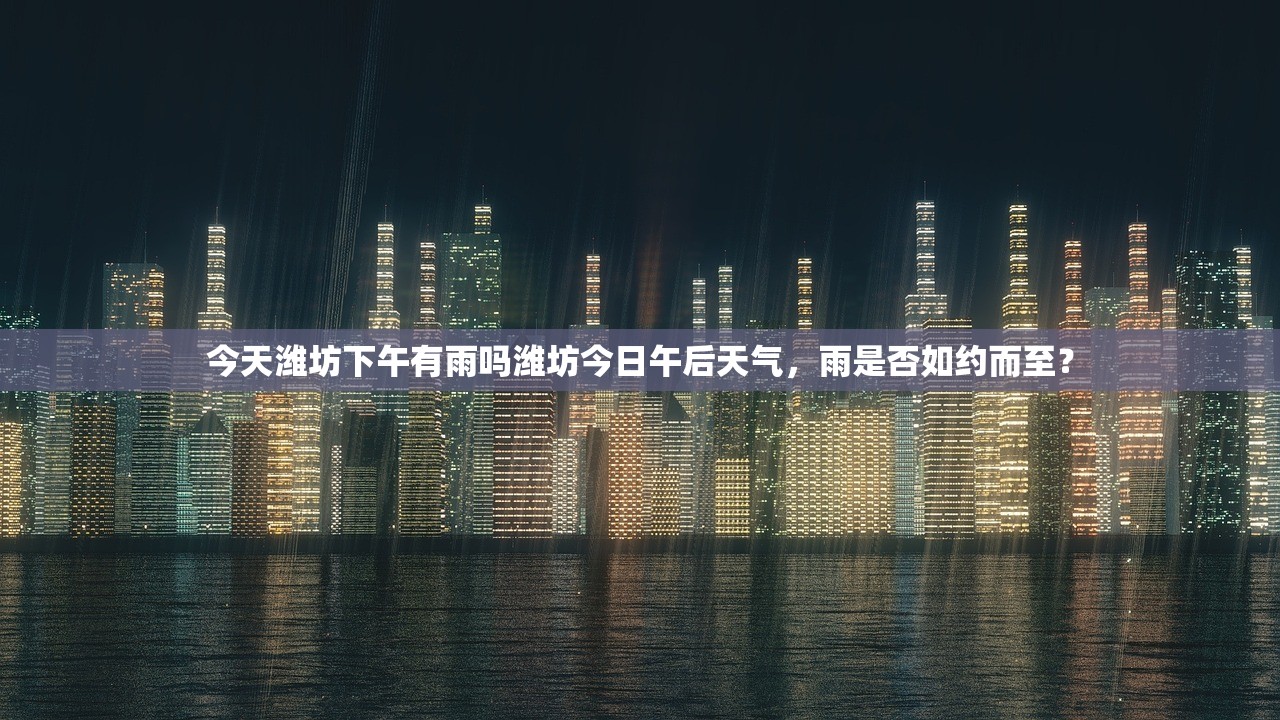 今天潍坊下午有雨吗潍坊今日午后天气，雨是否如约而至？