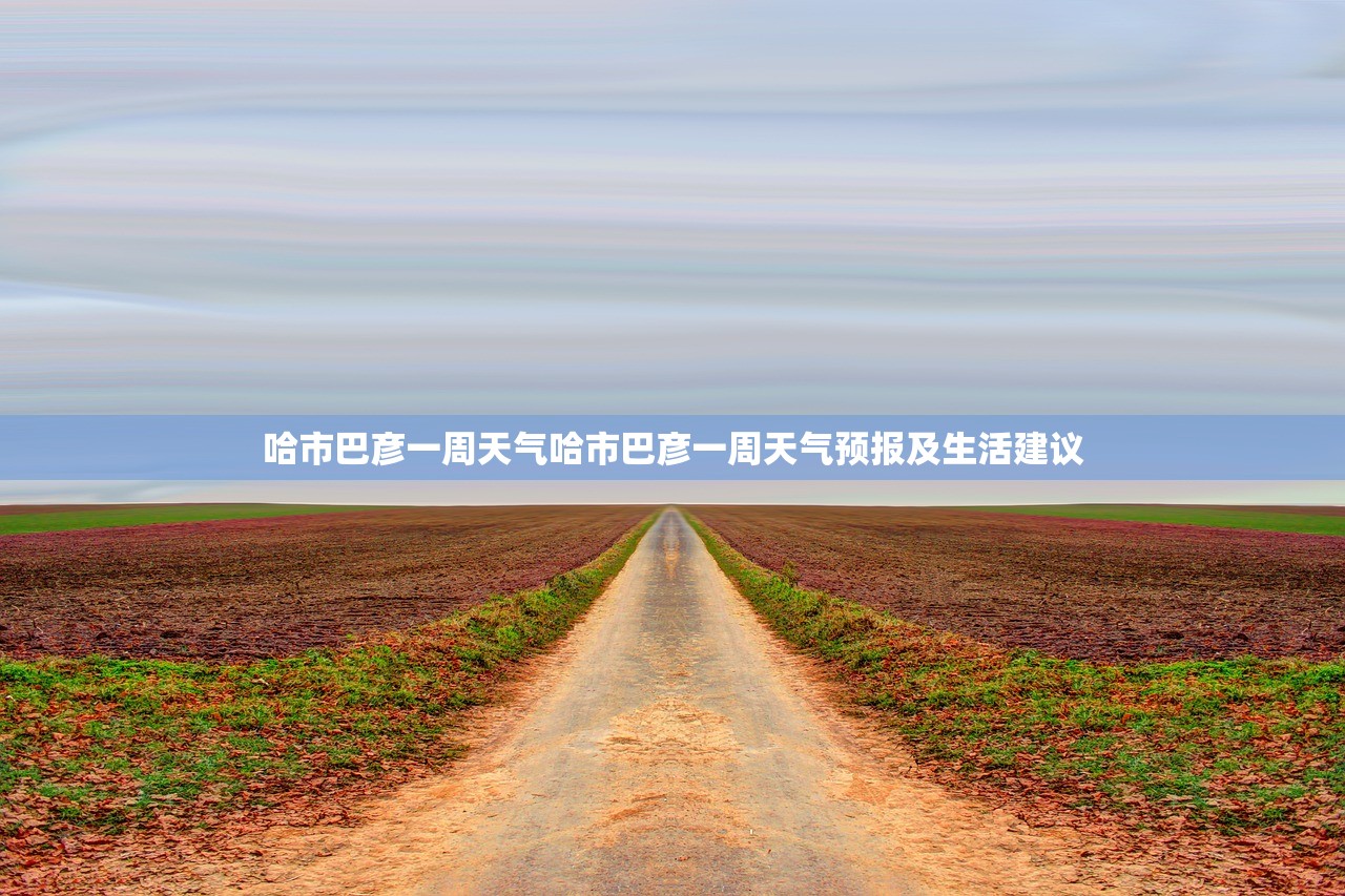 哈市巴彦一周天气哈市巴彦一周天气预报及生活建议 哈市巴彦一周天气哈市巴彦一周天气预报及生活建议