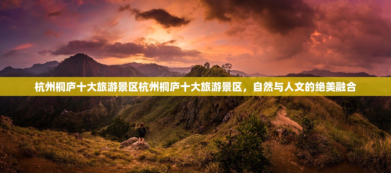 杭州桐庐十大旅游景区杭州桐庐十大旅游景区，自然与人文的绝美融合