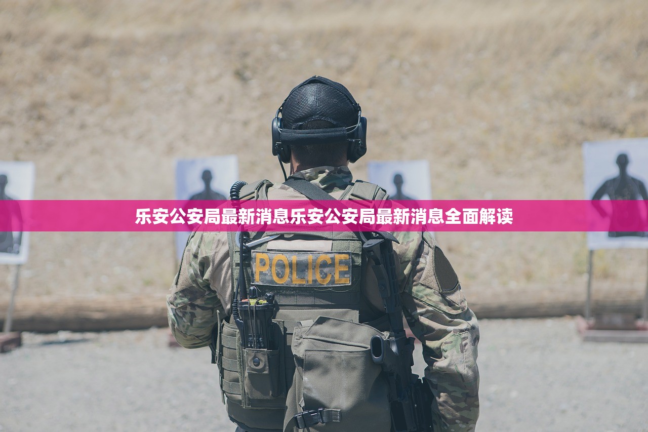 乐安公安局最新消息乐安公安局最新消息全面解读
