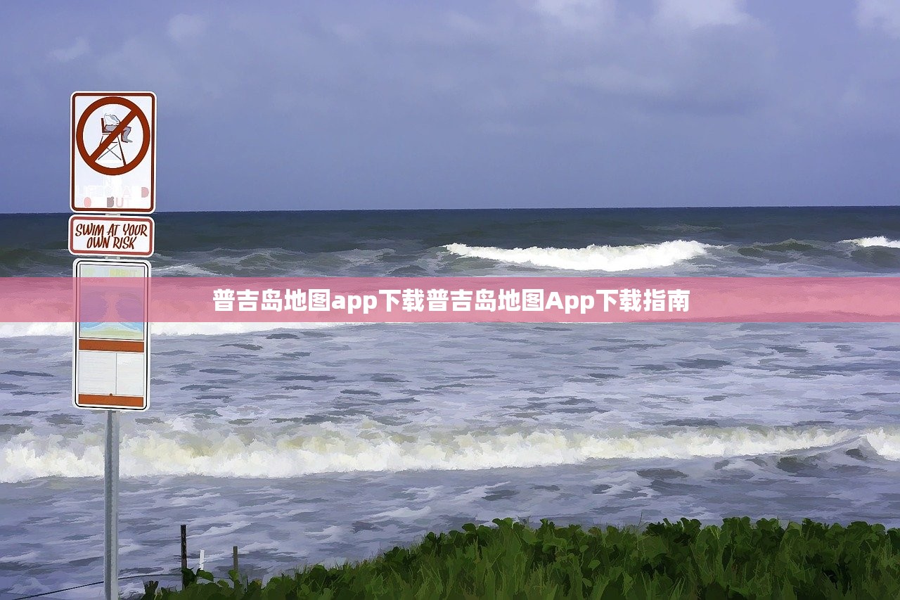 普吉岛地图app下载普吉岛地图App下载指南 普吉岛地图app下载普吉岛地图App下载指南