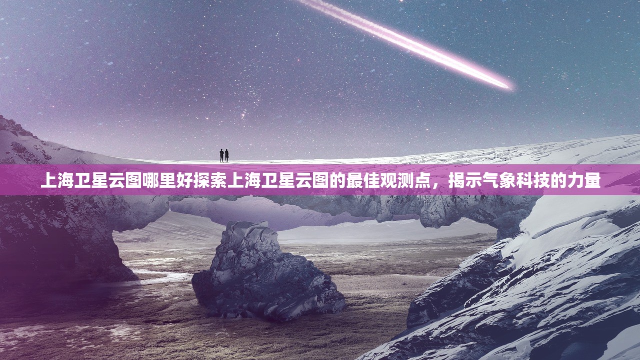 上海卫星云图哪里好探索上海卫星云图的最佳观测点，揭示气象科技的力量