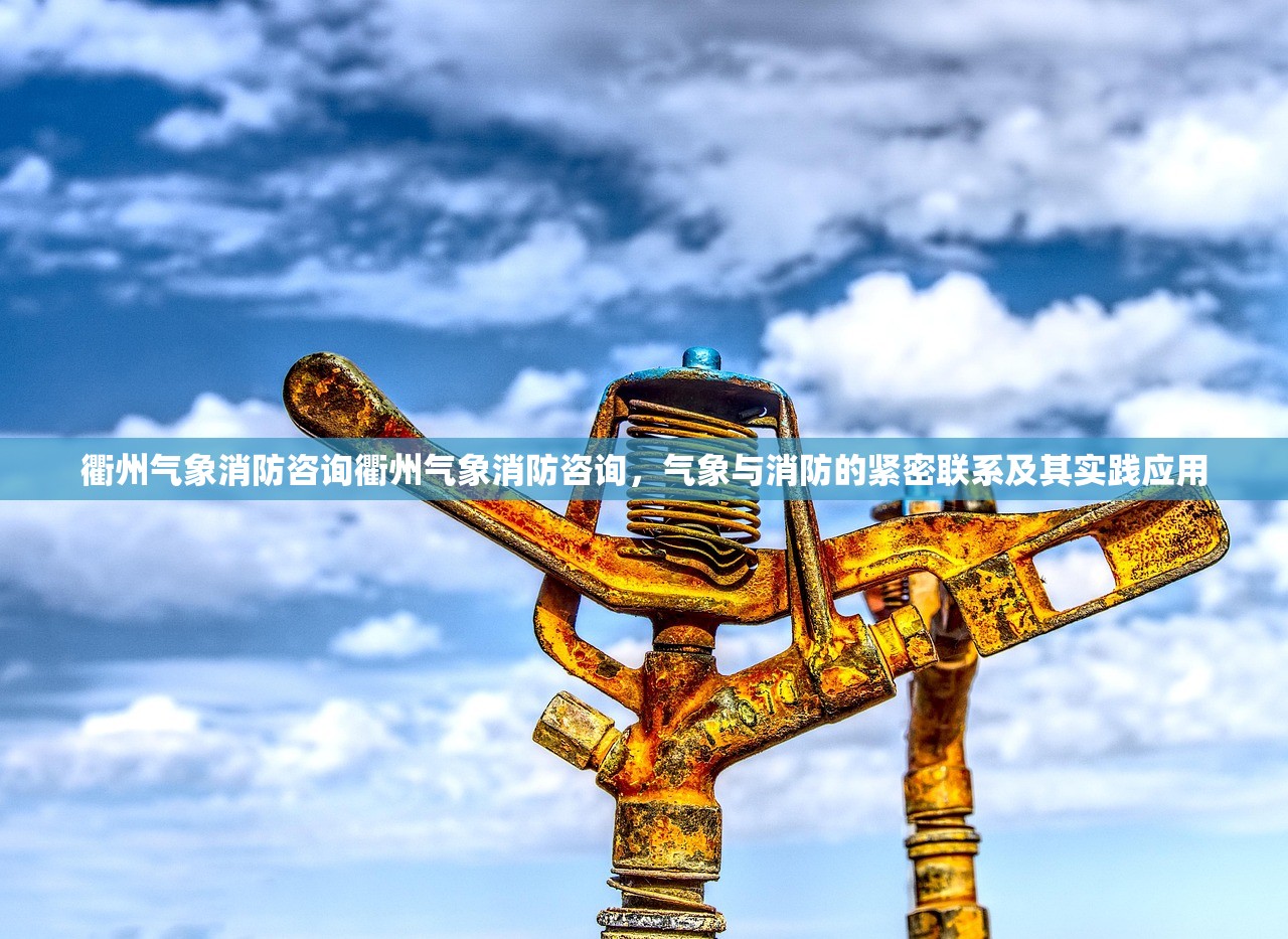衢州气象消防咨询衢州气象消防咨询，气象与消防的紧密联系及其实践应用