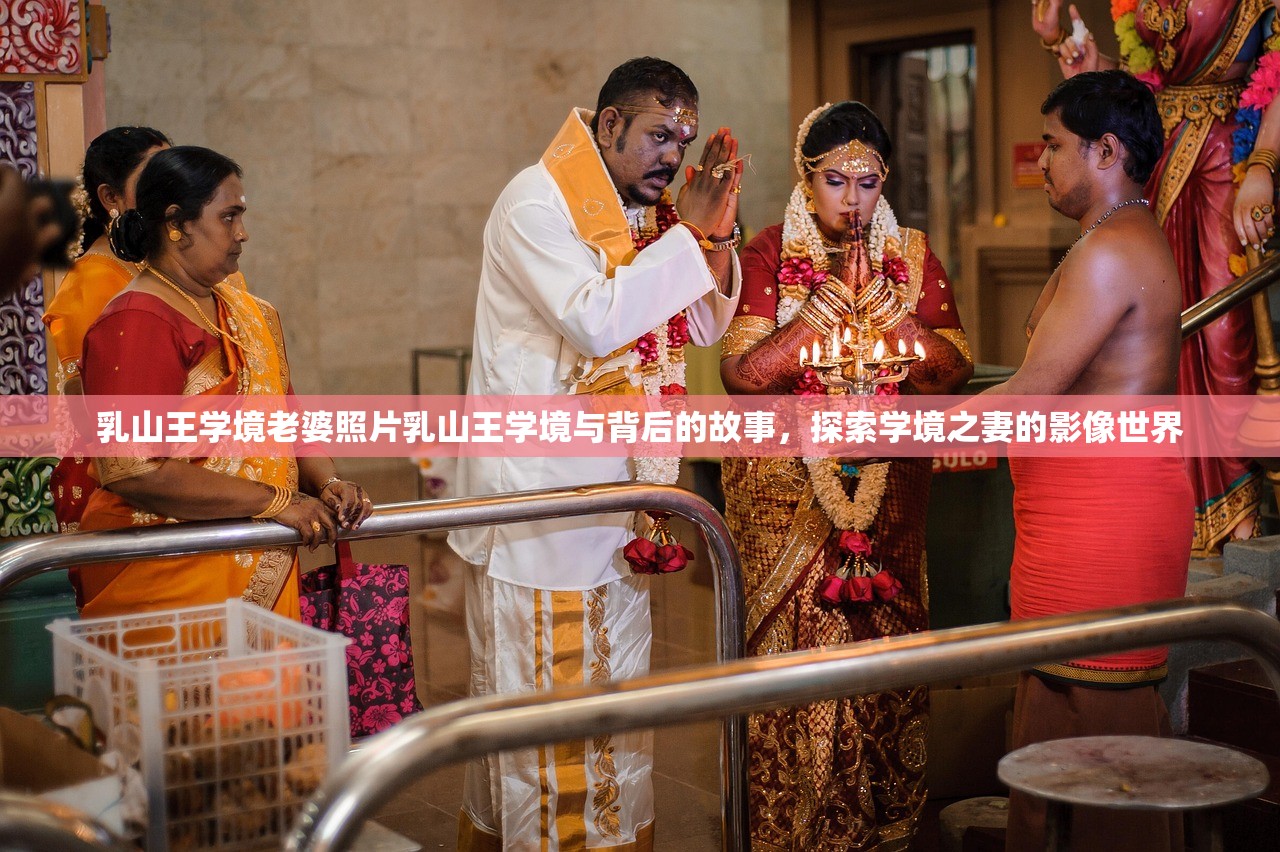 乳山王学境老婆照片乳山王学境与背后的故事，探索学境之妻的影像世界