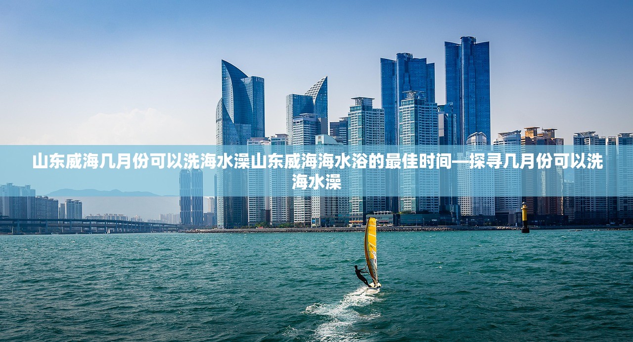 山东威海几月份可以洗海水澡山东威海海水浴的最佳时间—探寻几月份可以洗海水澡