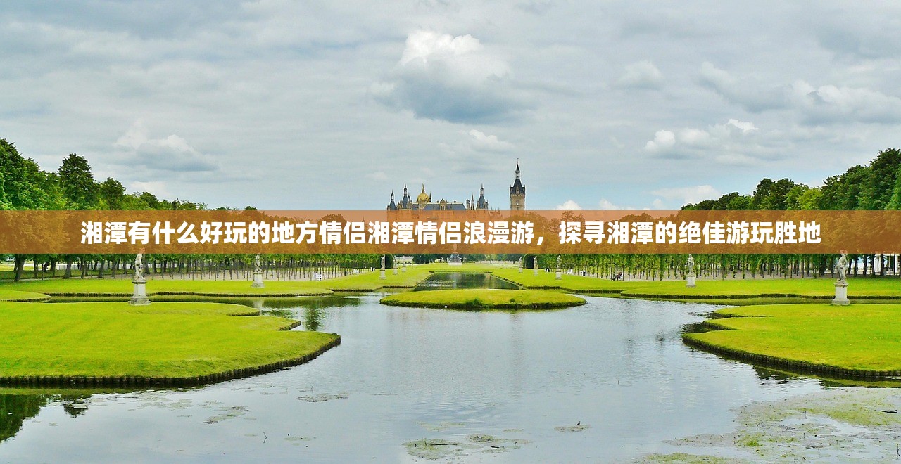 湘潭有什么好玩的地方情侣湘潭情侣浪漫游，探寻湘潭的绝佳游玩胜地