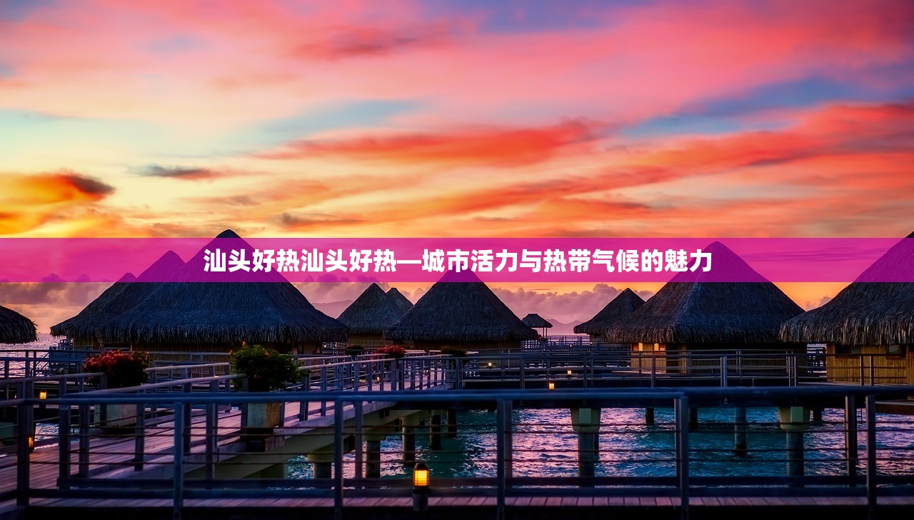 汕头好热汕头好热—城市活力与热带气候的魅力