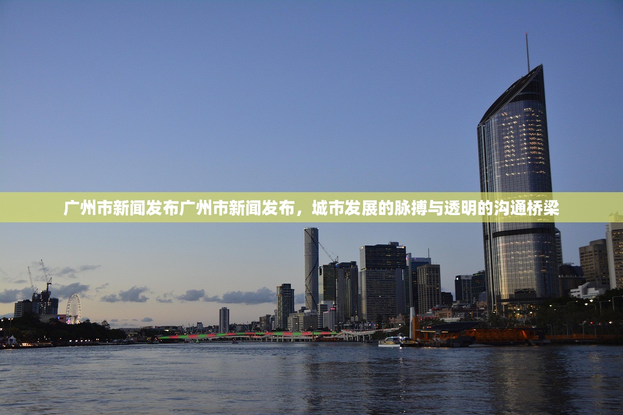 广州市新闻发布广州市新闻发布，城市发展的脉搏与透明的沟通桥梁