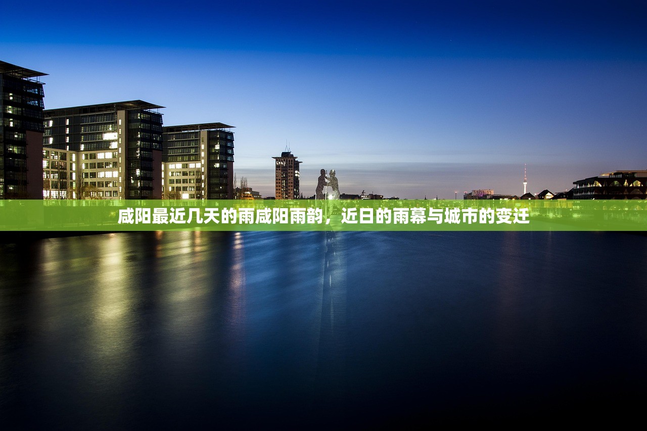 咸阳最近几天的雨咸阳雨韵，近日的雨幕与城市的变迁