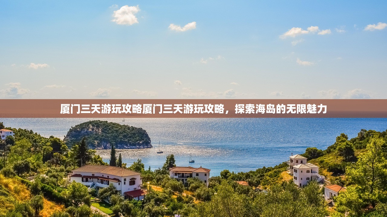 厦门三天游玩攻略厦门三天游玩攻略，探索海岛的无限魅力