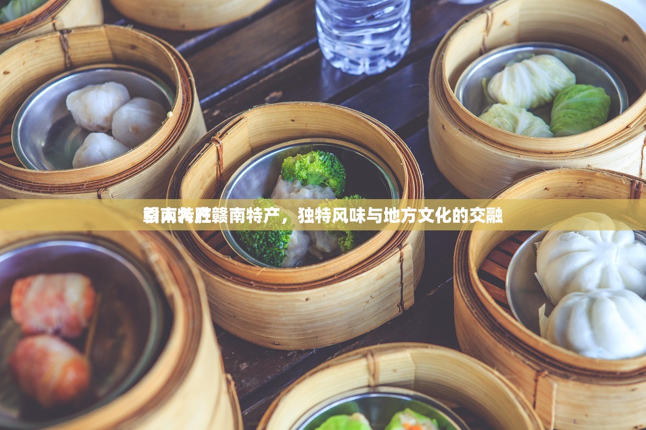赣南特产赣南特产，独特风味与地方文化的交融
引人入胜