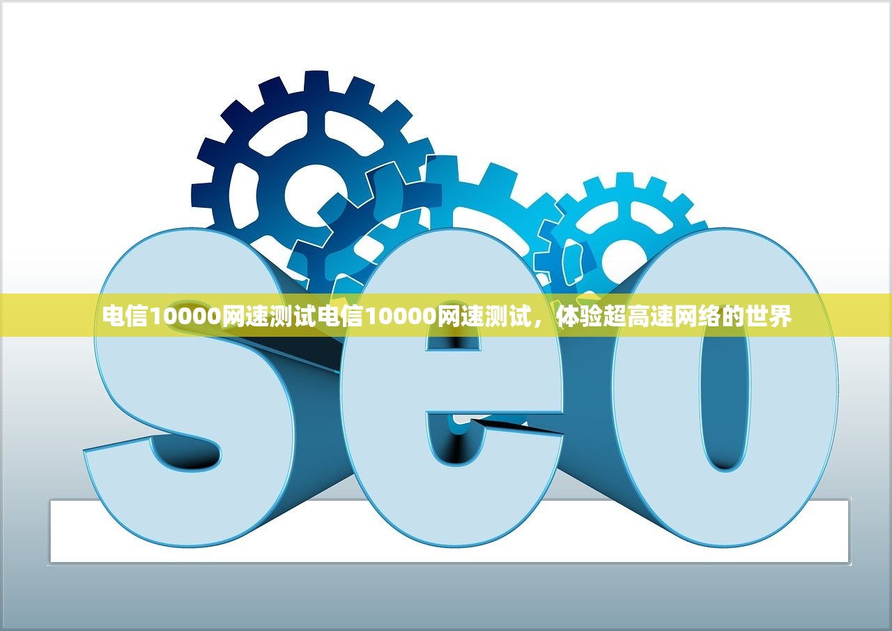电信10000网速测试电信10000网速测试，体验超高速网络的世界