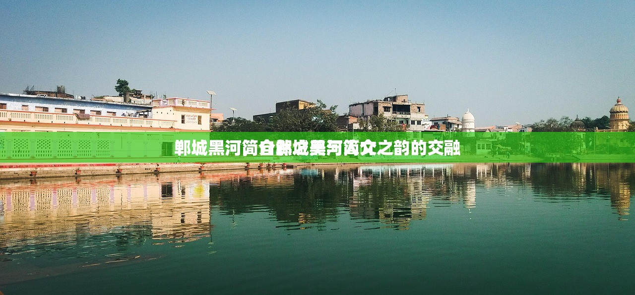 郸城黑河简介郸城黑河简介
郸城黑河，自然之美与人文之韵的交融