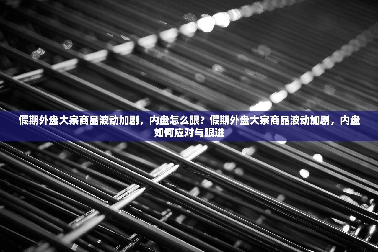 假期外盘大宗商品波动加剧,内盘怎么跟?假期外盘大宗商品波动加剧,内盘如何应对与跟进 假期外盘大宗商品波动加剧,内盘怎么跟?假期外盘大宗商品波动加剧,内盘如何应对与跟进