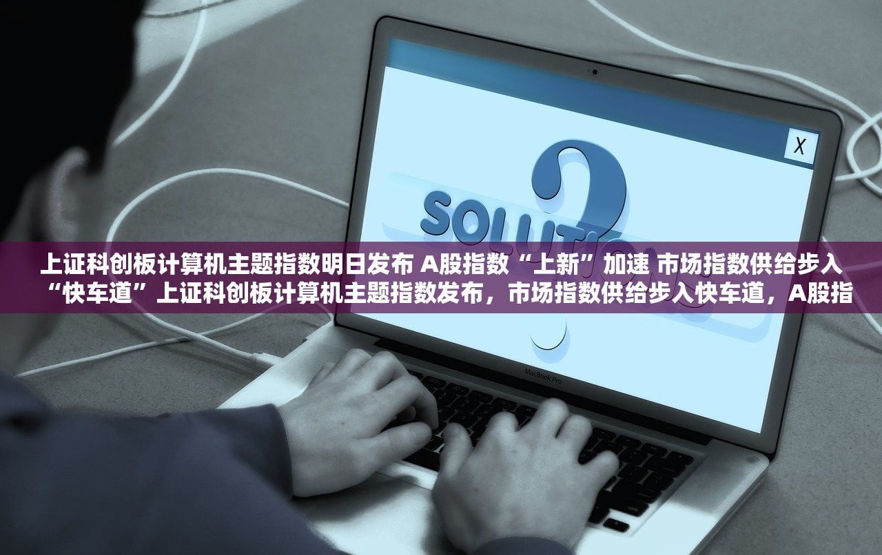 上证科创板计算机主题指数明日发布 A股指数“上新”加速 市场指数供给步入“快车道”上证科创板计算机主题指数发布，市场指数供给步入快车道，A股指数上新加速