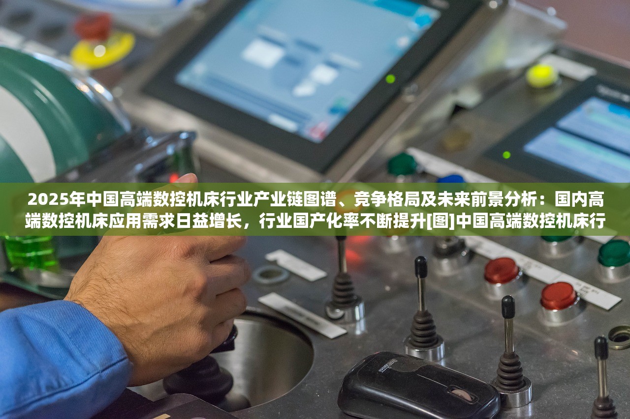 2025年中国高端数控机床行业产业链图谱、竞争格局及未来前景分析：国内高端数控机床应用需求日益增长，行业国产化率不断提升[图]中国高端数控机床行业产业链图谱及未来前景分析，竞争格局与国产化率的持续增长