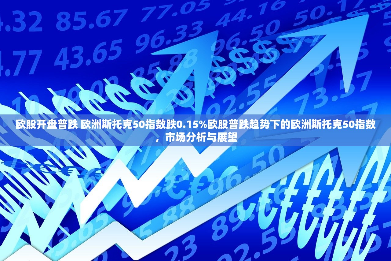 欧股开盘普跌 欧洲斯托克50指数跌0.15%欧股普跌趋势下的欧洲斯托克50指数,市场分析与展望 欧股开盘普跌 欧洲斯托克50指数跌0.15%欧股普跌趋势下的欧洲斯托克50指数,市场分析与展望