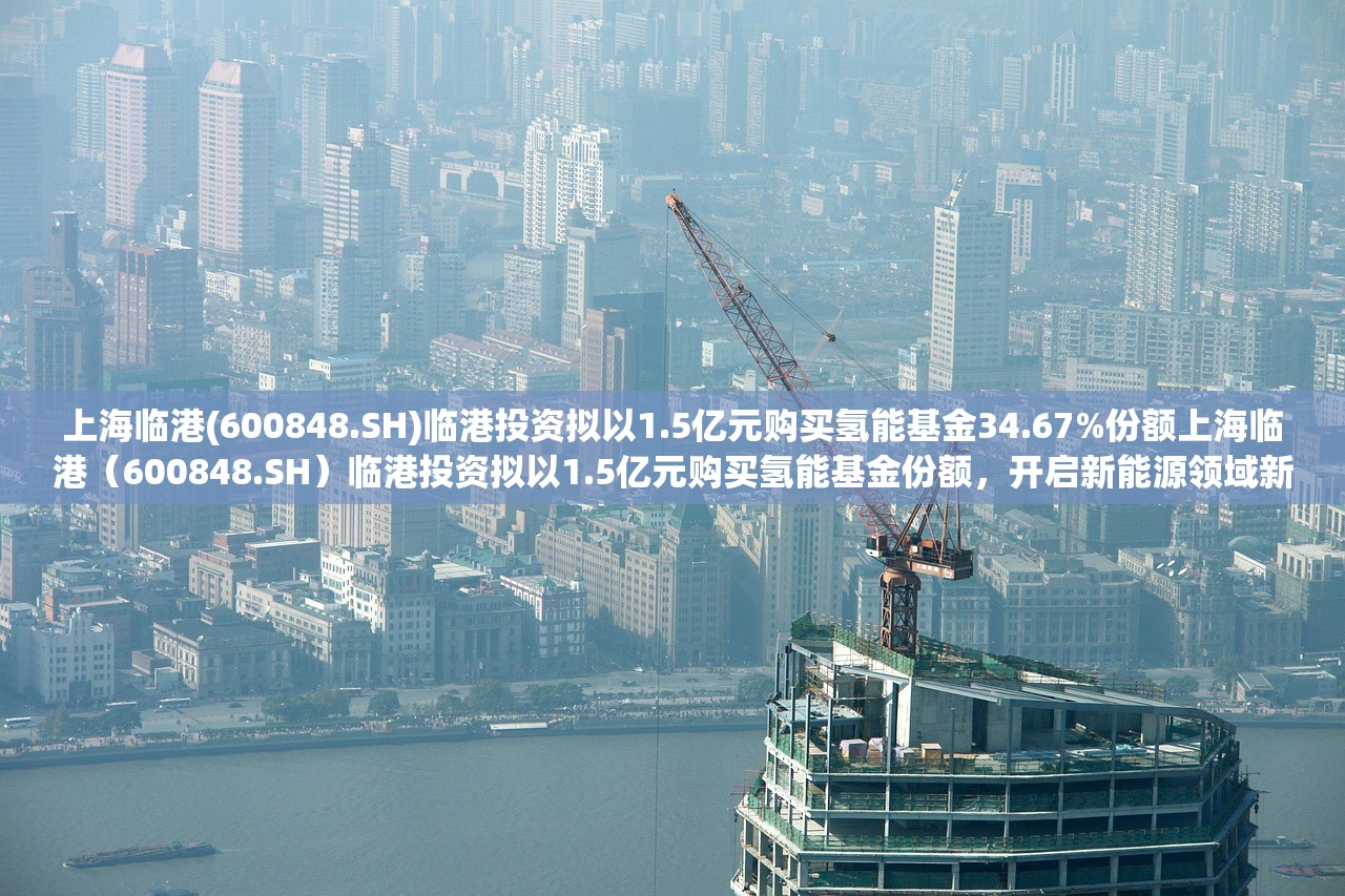 上海临港(600848.SH)临港投资拟以1.5亿元购买氢能基金34.67%份额上海临港（600848.SH）临港投资拟以1.5亿元购买氢能基金份额，开启新能源领域新篇章