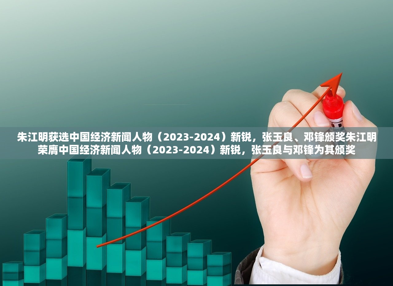 朱江明获选中国经济新闻人物（2023-2024）新锐，张玉良、邓锋颁奖朱江明荣膺中国经济新闻人物（2023-2024）新锐，张玉良与邓锋为其颁奖