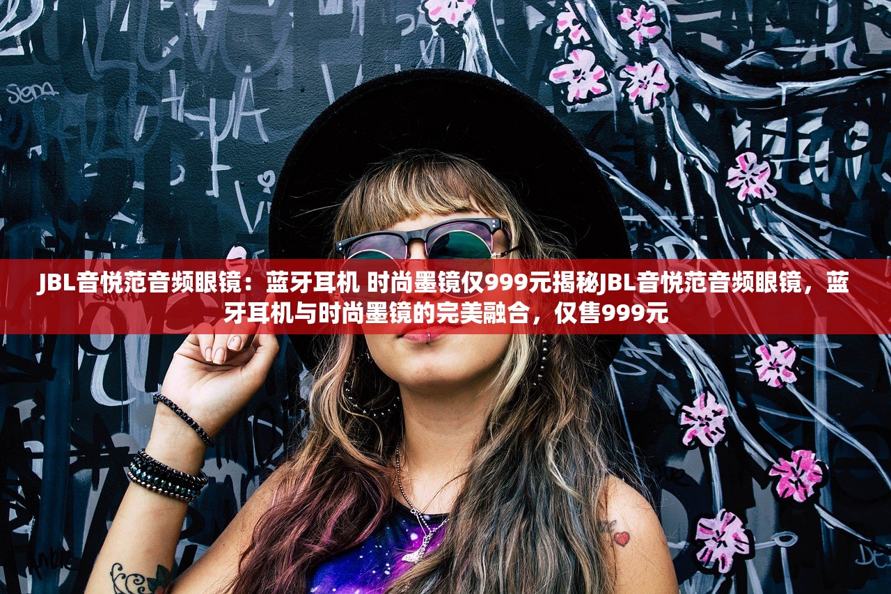 JBL音悦范音频眼镜：蓝牙耳机 时尚墨镜仅999元揭秘JBL音悦范音频眼镜，蓝牙耳机与时尚墨镜的完美融合，仅售999元