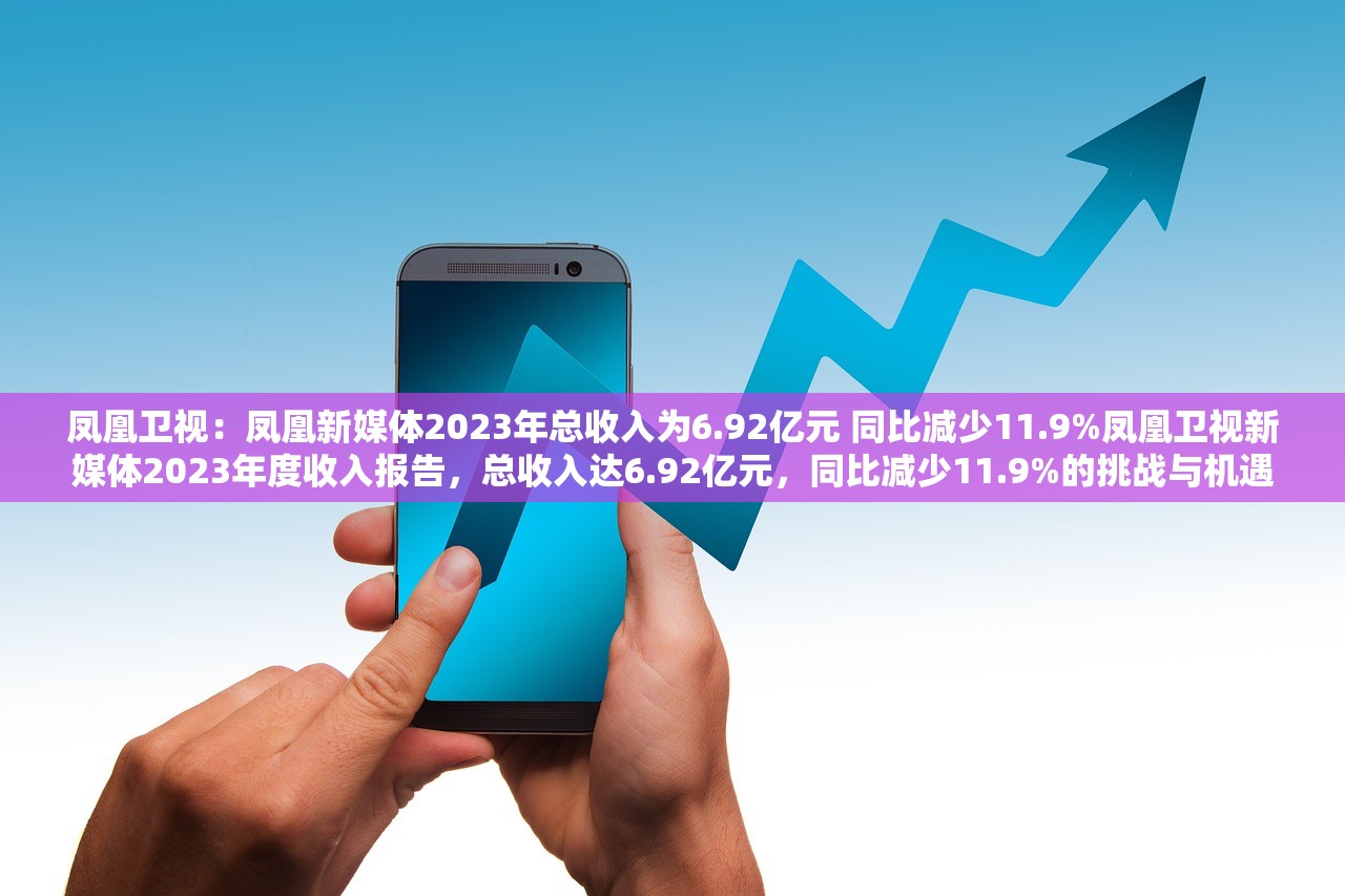 凤凰卫视：凤凰新媒体2023年总收入为6.92亿元 同比减少11.9%凤凰卫视新媒体2023年度收入报告，总收入达6.92亿元，同比减少11.9%的挑战与机遇