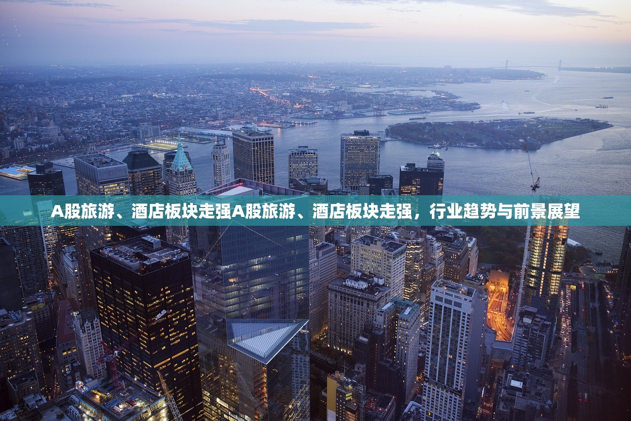 A股旅游、酒店板块走强A股旅游、酒店板块走强，行业趋势与前景展望