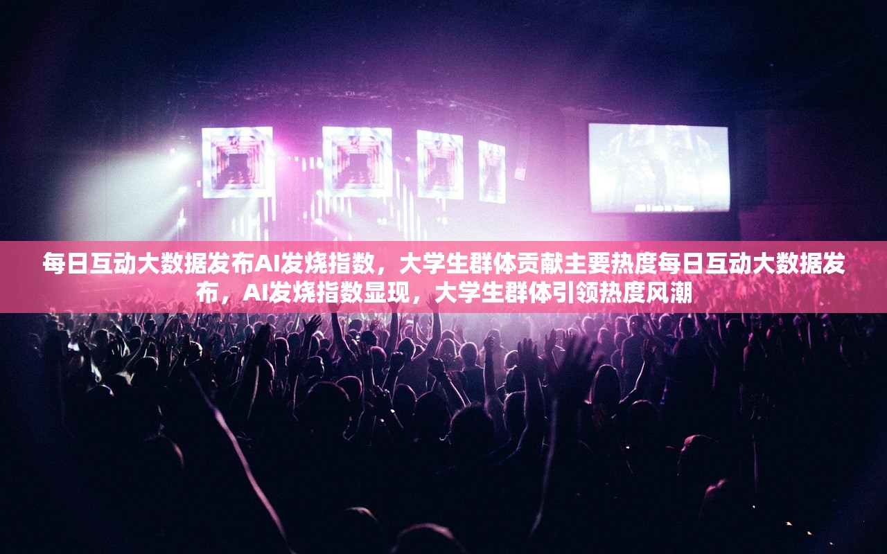 每日互动大数据发布AI发烧指数，大学生群体贡献主要热度每日互动大数据发布，AI发烧指数显现，大学生群体引领热度风潮
