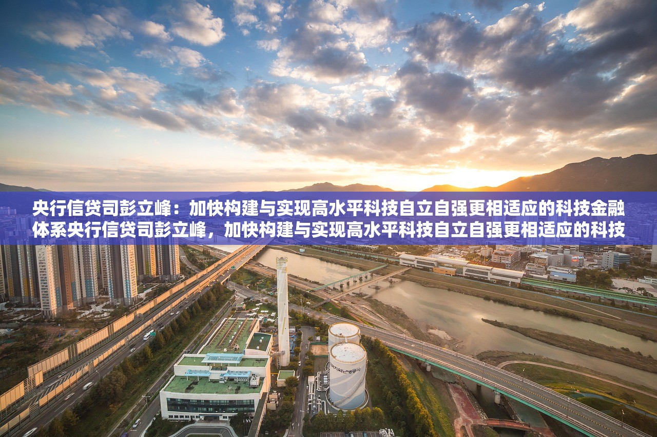 央行信贷司彭立峰:加快构建与实现高水平科技自立自强更相适应的科技金融体系央行信贷司彭立峰,加快构建与实现高水平科技自立自强更相适应的科技金融体系 央行信贷司彭立峰:加快构建与实现高水平科技自立自强更相适应的科技金融体系央行信贷司彭立峰,加快构建与实现高水平科技自立自强更相适应的科技金融体系